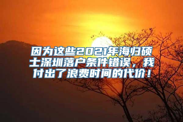 因为这些2021年海归硕士深圳落户条件错误，我付出了浪费时间的代价！