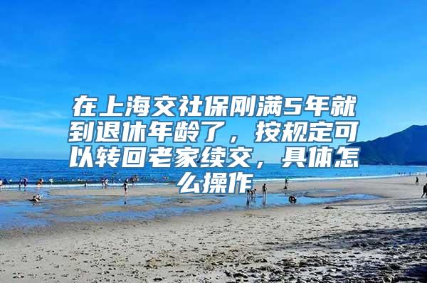 在上海交社保刚满5年就到退休年龄了，按规定可以转回老家续交，具体怎么操作