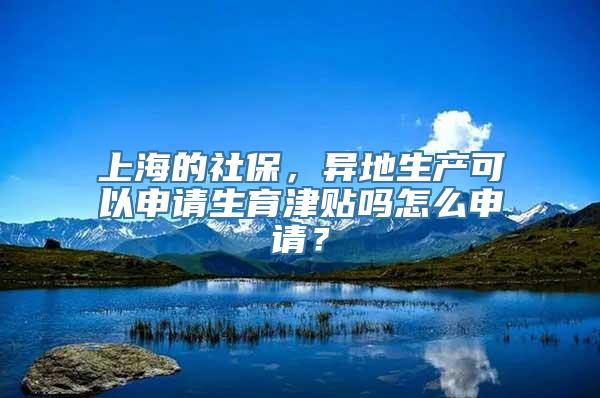 上海的社保，异地生产可以申请生育津贴吗怎么申请？