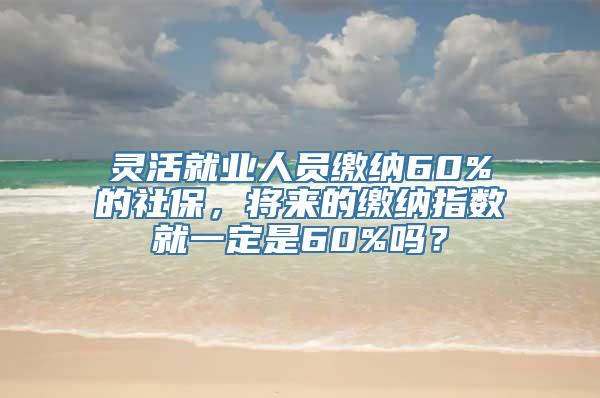 灵活就业人员缴纳60%的社保，将来的缴纳指数就一定是60%吗？