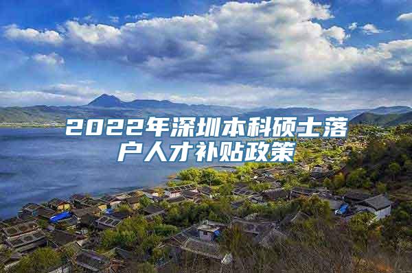 2022年深圳本科硕士落户人才补贴政策