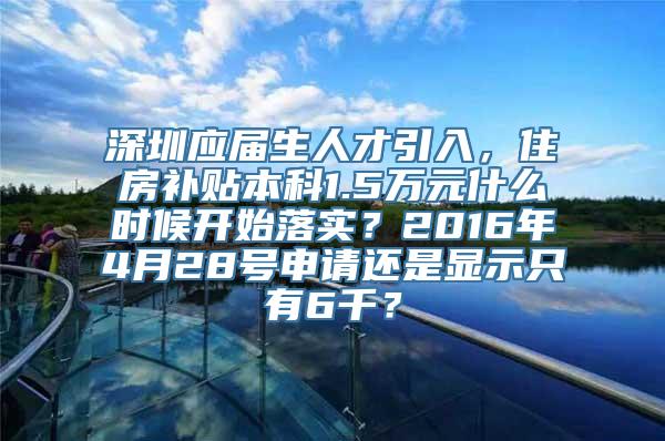 深圳应届生人才引入，住房补贴本科1.5万元什么时候开始落实？2016年4月28号申请还是显示只有6千？