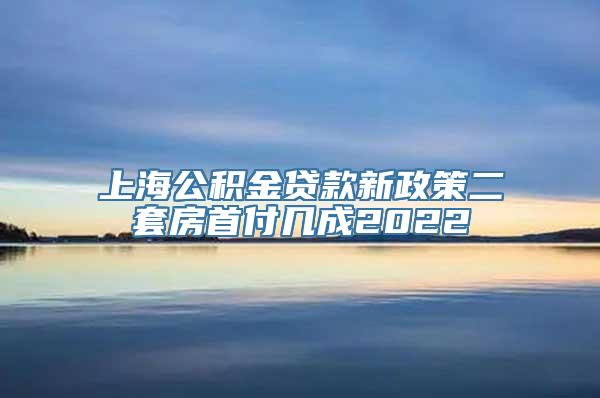 上海公积金贷款新政策二套房首付几成2022