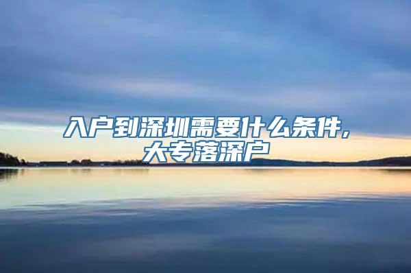 入户到深圳需要什么条件,大专落深户