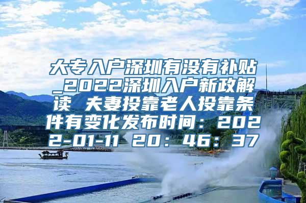 大专入户深圳有没有补贴_2022深圳入户新政解读 夫妻投靠老人投靠条件有变化发布时间：2022-01-11 20：46：37