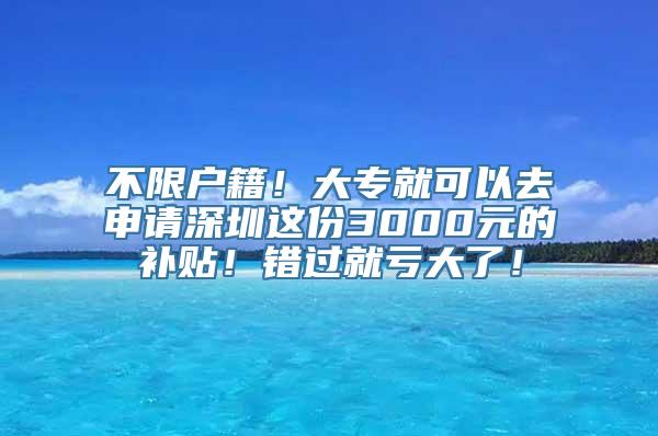 不限户籍！大专就可以去申请深圳这份3000元的补贴！错过就亏大了！