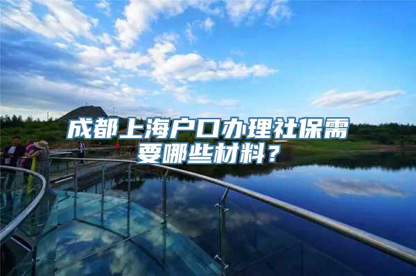 成都上海户口办理社保需要哪些材料？