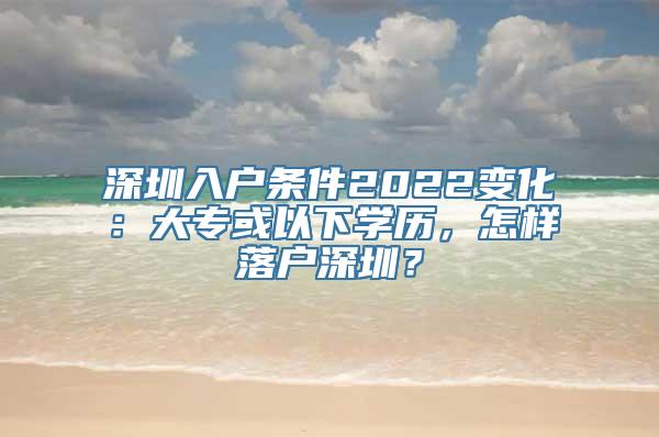 深圳入户条件2022变化：大专或以下学历，怎样落户深圳？