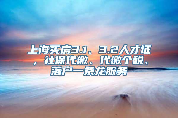 上海买房3.1、3.2人才证，社保代缴、代缴个税、落户一条龙服务