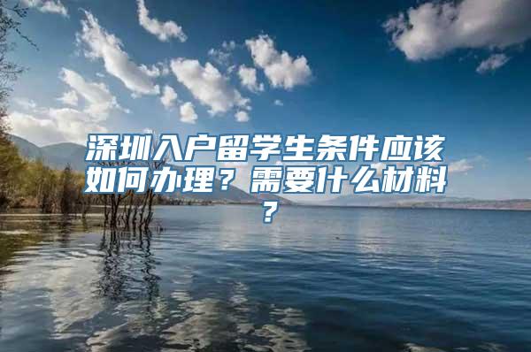 深圳入户留学生条件应该如何办理？需要什么材料？