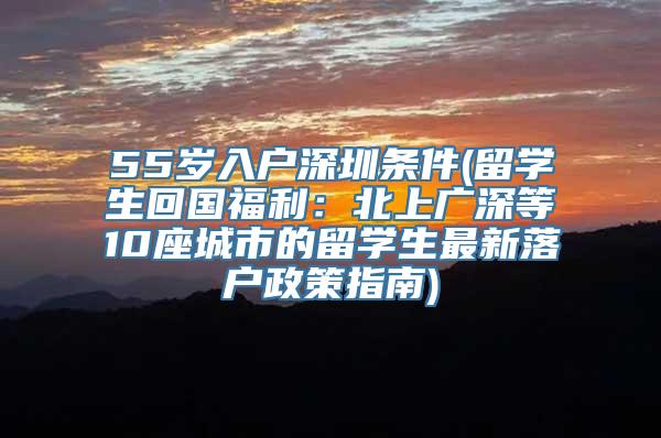 55岁入户深圳条件(留学生回国福利：北上广深等10座城市的留学生最新落户政策指南)