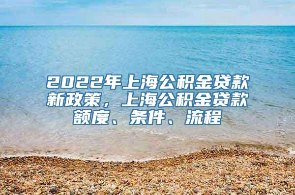 2022年上海公积金贷款新政策，上海公积金贷款额度、条件、流程