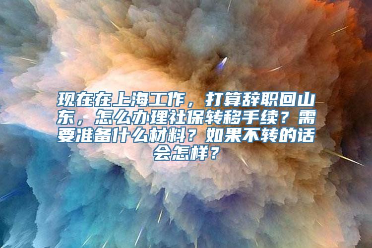 现在在上海工作，打算辞职回山东，怎么办理社保转移手续？需要准备什么材料？如果不转的话会怎样？