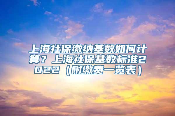 上海社保缴纳基数如何计算？上海社保基数标准2022（附缴费一览表）