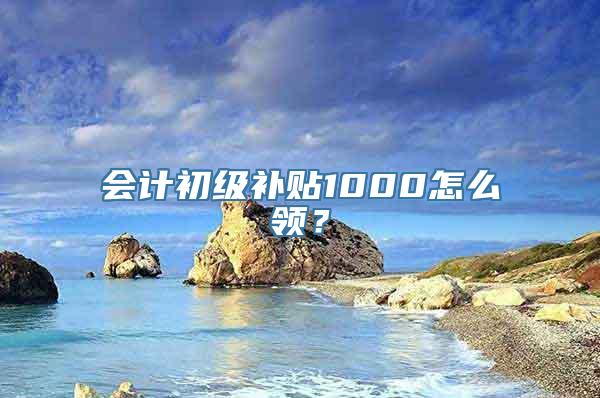 会计初级补贴1000怎么领？