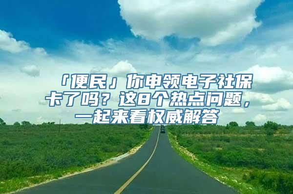 「便民」你申领电子社保卡了吗？这8个热点问题，一起来看权威解答