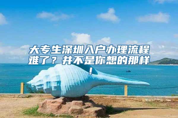 大专生深圳入户办理流程难了？并不是你想的那样！