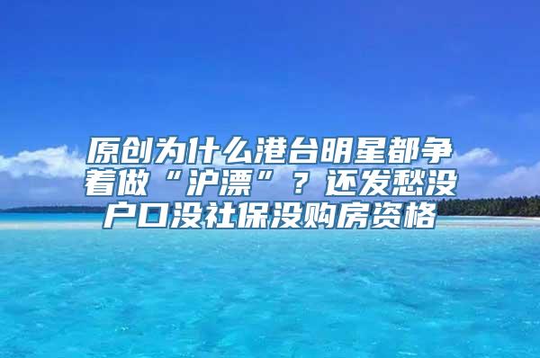 原创为什么港台明星都争着做“沪漂”？还发愁没户口没社保没购房资格