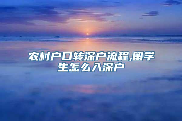 农村户口转深户流程,留学生怎么入深户