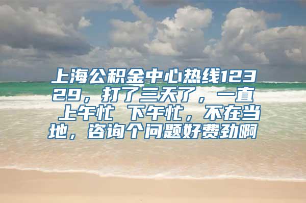 上海公积金中心热线12329，打了三天了，一直 上午忙 下午忙，不在当地，咨询个问题好费劲啊