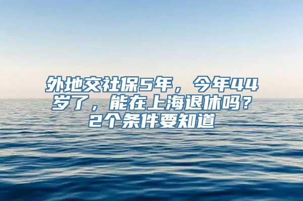 外地交社保5年，今年44岁了，能在上海退休吗？2个条件要知道