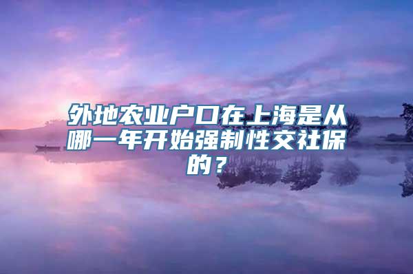 外地农业户口在上海是从哪一年开始强制性交社保的？