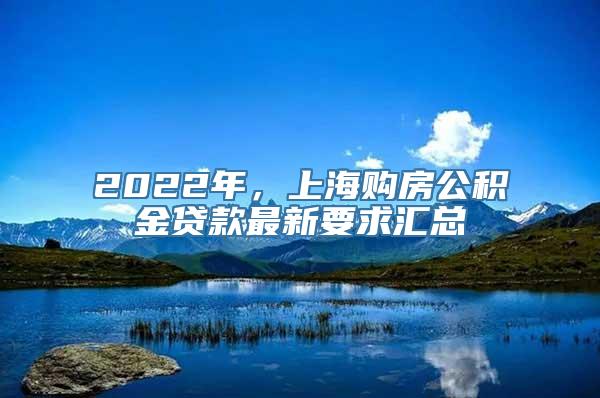 2022年，上海购房公积金贷款最新要求汇总