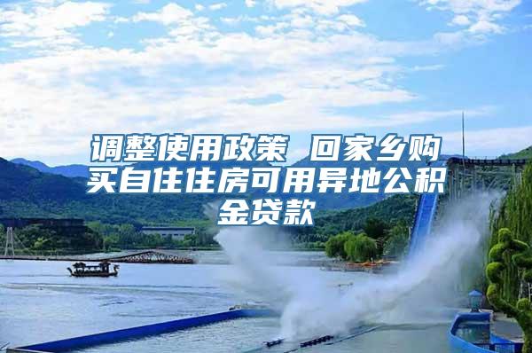 调整使用政策 回家乡购买自住住房可用异地公积金贷款