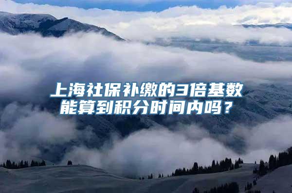 上海社保补缴的3倍基数能算到积分时间内吗？