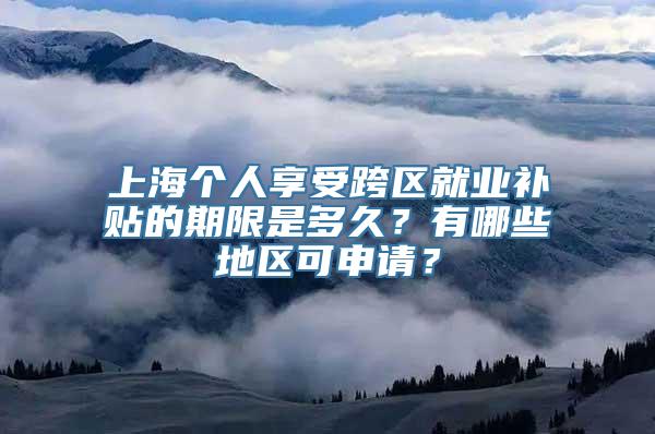 上海个人享受跨区就业补贴的期限是多久？有哪些地区可申请？