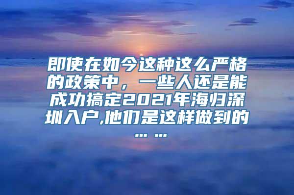 即使在如今这种这么严格的政策中，一些人还是能成功搞定2021年海归深圳入户,他们是这样做到的……