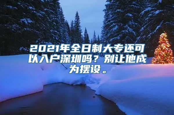 2021年全日制大专还可以入户深圳吗？别让他成为摆设。