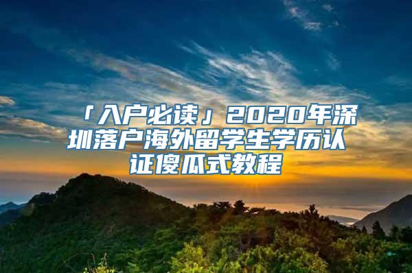 「入户必读」2020年深圳落户海外留学生学历认证傻瓜式教程