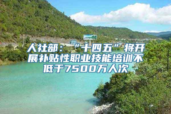 人社部：“十四五”将开展补贴性职业技能培训不低于7500万人次