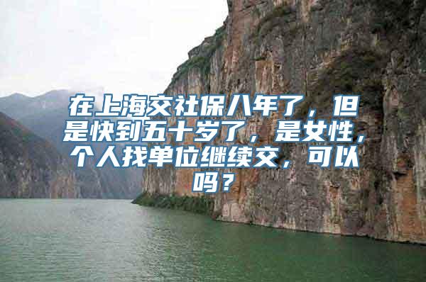 在上海交社保八年了，但是快到五十岁了，是女性，个人找单位继续交，可以吗？