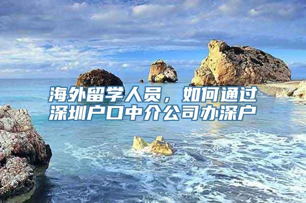 海外留学人员，如何通过深圳户口中介公司办深户