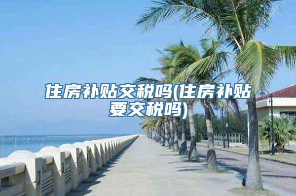 住房补贴交税吗(住房补贴要交税吗)