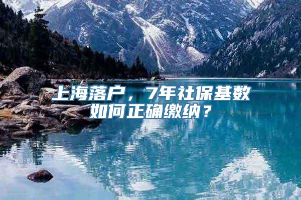 上海落户，7年社保基数如何正确缴纳？