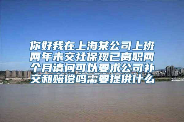 你好我在上海某公司上班两年未交社保现已离职两个月请问可以要求公司补交和赔偿吗需要提供什么