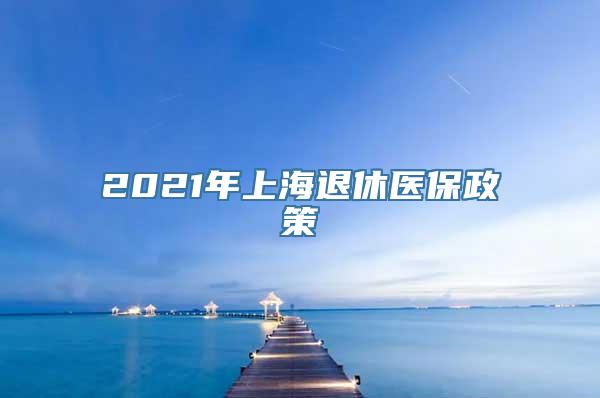 2021年上海退休医保政策