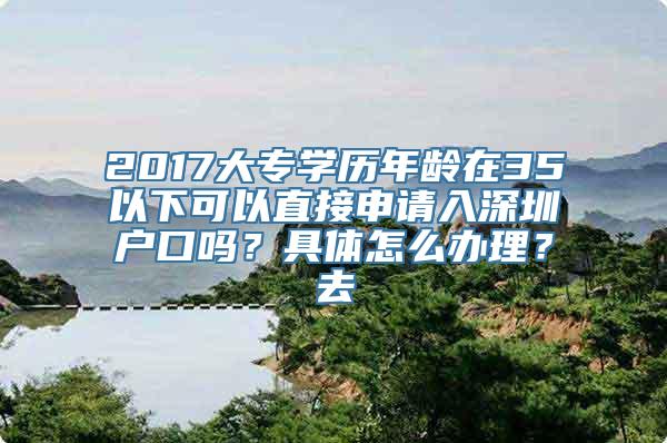 2017大专学历年龄在35以下可以直接申请入深圳户口吗？具体怎么办理？去