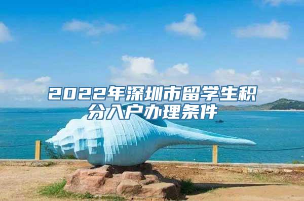 2022年深圳市留学生积分入户办理条件