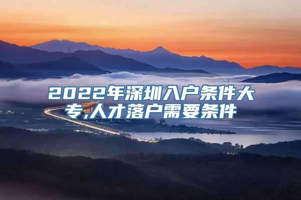 2022年深圳入户条件大专,人才落户需要条件