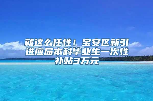 就这么任性！宝安区新引进应届本科毕业生一次性补贴3万元