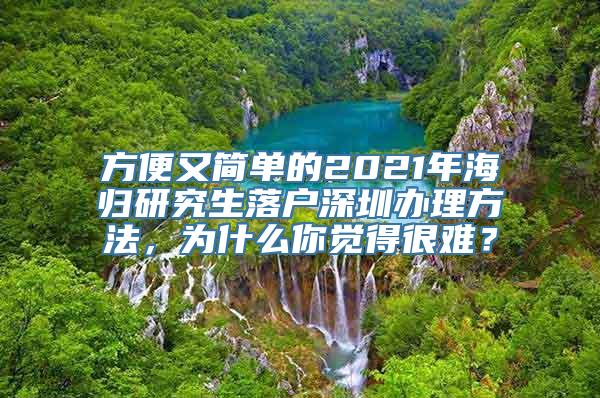 方便又简单的2021年海归研究生落户深圳办理方法，为什么你觉得很难？