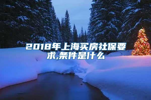 2018年上海买房社保要求,条件是什么