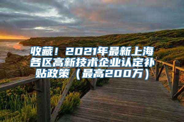 收藏！2021年最新上海各区高新技术企业认定补贴政策（最高200万）