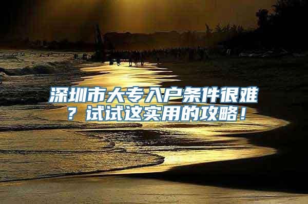 深圳市大专入户条件很难？试试这实用的攻略！