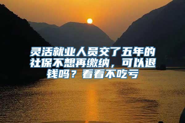 灵活就业人员交了五年的社保不想再缴纳，可以退钱吗？看看不吃亏