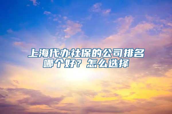 上海代办社保的公司排名哪个好？怎么选择